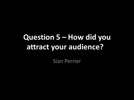Question 5 – How did you attract your audience?? Sian Perrier.