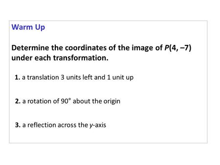 Warm Up Determine the coordinates of the image of P(4, –7) under each transformation. 1. a translation 3 units left and 1 unit up 2. a rotation of 90°