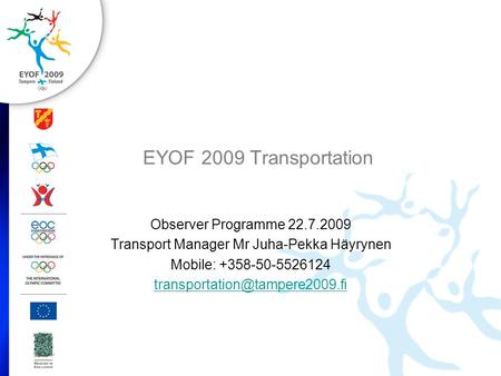 EYOF 2009 Transportation Observer Programme 22.7.2009 Transport Manager Mr Juha-Pekka Häyrynen Mobile: +358-50-5526124