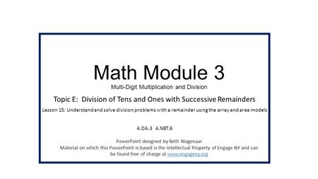 Math Module 3 Multi-Digit Multiplication and Division Topic E: Division of Tens and Ones with Successive Remainders Lesson 15: Understand and solve division.