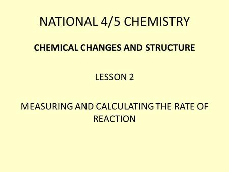 NATIONAL 4/5 CHEMISTRY CHEMICAL CHANGES AND STRUCTURE LESSON 2 MEASURING AND CALCULATING THE RATE OF REACTION.
