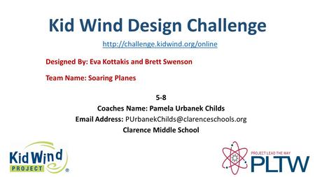 Kid Wind Design Challenge Team Name: Soaring Planes Designed By: Eva Kottakis and Brett Swenson 5-8 Coaches Name: Pamela Urbanek Childs Email Address:
