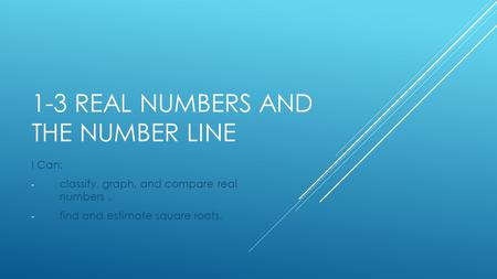 1-3 REAL NUMBERS AND THE NUMBER LINE I Can: - classify, graph, and compare real numbers. - find and estimate square roots.
