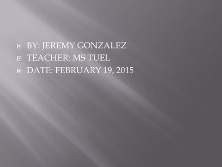  BY: JEREMY GONZALEZ  TEACHER: MS TUEL  DATE: FEBRUARY 19, 2015.