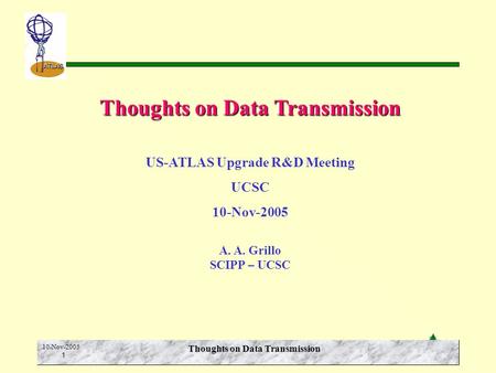 A.A. Grillo SCIPP-UCSC ATLAS 10-Nov-2005 1 Thoughts on Data Transmission US-ATLAS Upgrade R&D Meeting UCSC 10-Nov-2005 A. A. Grillo SCIPP – UCSC.