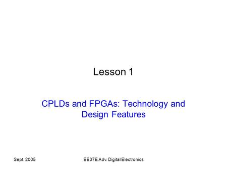 Sept. 2005EE37E Adv. Digital Electronics Lesson 1 CPLDs and FPGAs: Technology and Design Features.