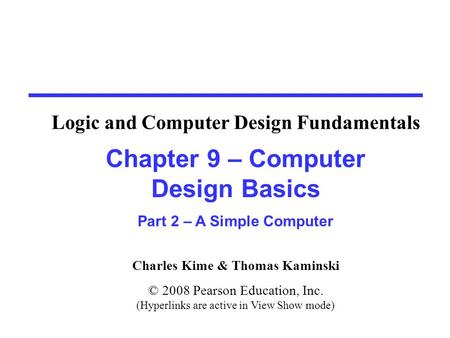 Charles Kime & Thomas Kaminski © 2008 Pearson Education, Inc. (Hyperlinks are active in View Show mode) Chapter 9 – Computer Design Basics Part 2 – A Simple.