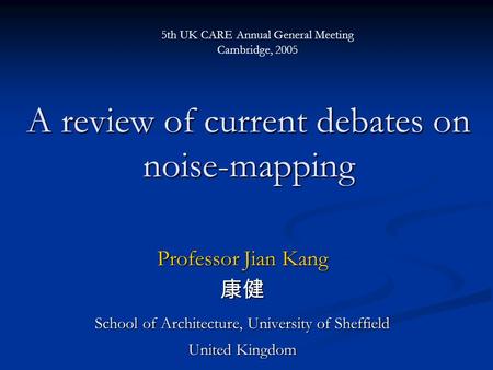 A review of current debates on noise-mapping Professor Jian Kang 康健 School of Architecture, University of Sheffield United Kingdom 5th UK CARE Annual General.