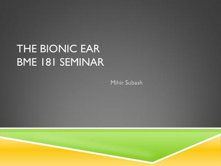 THE BIONIC EAR BME 181 SEMINAR Mihir Subash. WHAT IS THE BIONIC EAR?  A Bionic Ear, which is known as a cochlear implant, is an artificial hearing device,