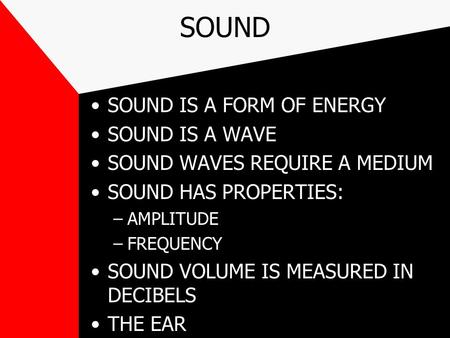 SOUND SOUND IS A FORM OF ENERGY SOUND IS A WAVE SOUND WAVES REQUIRE A MEDIUM SOUND HAS PROPERTIES: –AMPLITUDE –FREQUENCY SOUND VOLUME IS MEASURED IN DECIBELS.