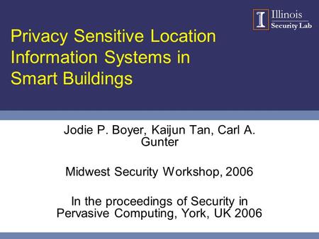 Illinois Security Lab Privacy Sensitive Location Information Systems in Smart Buildings Jodie P. Boyer, Kaijun Tan, Carl A. Gunter Midwest Security Workshop,