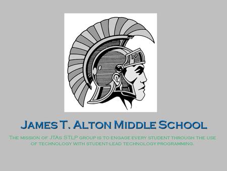 James T. Alton Middle School The mission of JTAs STLP group is to engage every student through the use of technology with student-lead technology programming.
