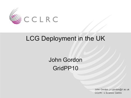 John Gordon CCLRC e-Science Centre LCG Deployment in the UK John Gordon GridPP10.