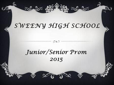 SWEENY HIGH SCHOOL Junior/Senior Prom 2015. INFORMATION  Theme: TBA  Date: Saturday, April 11, 2015  Time: 8:00pm – 11:00pm  Place: Lake Jackson Civic.