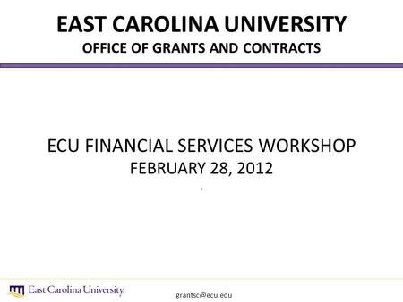 ECU FINANCIAL SERVICES WORKSHOP FEBRUARY 28, 2012. EAST CAROLINA UNIVERSITY OFFICE OF GRANTS AND CONTRACTS