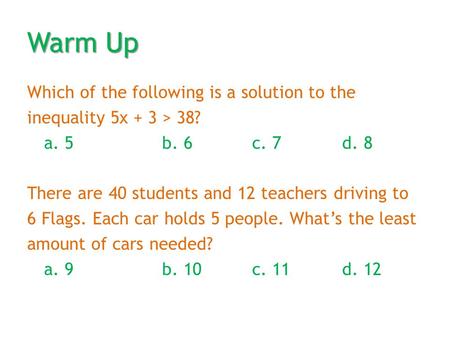 Warm Up Which of the following is a solution to the inequality 5x + 3 > 38? a. 5b. 6c. 7d. 8 There are 40 students and 12 teachers driving to 6 Flags.