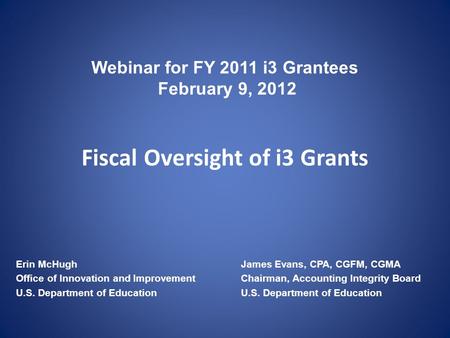 Webinar for FY 2011 i3 Grantees February 9, 2012 Fiscal Oversight of i3 Grants Erin McHughJames Evans, CPA, CGFM, CGMA Office of Innovation and Improvement.