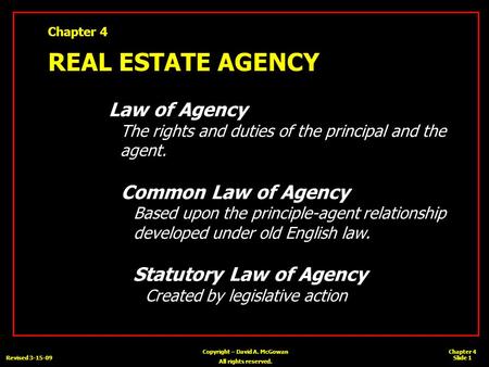 Chapter 4 Slide 1 Copyright – David A. McGowan All rights reserved. Revised 3-15-09 Chapter 4 REAL ESTATE AGENCY Law of Agency The rights and duties of.