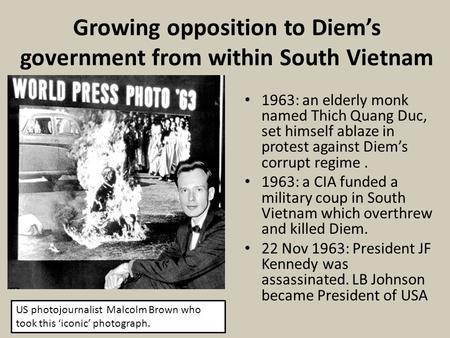 Growing opposition to Diem’s government from within South Vietnam 1963: an elderly monk named Thich Quang Duc, set himself ablaze in protest against Diem’s.