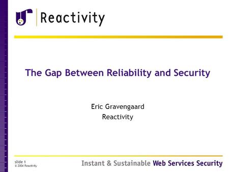 Slide 1 © 2004 Reactivity The Gap Between Reliability and Security Eric Gravengaard Reactivity.