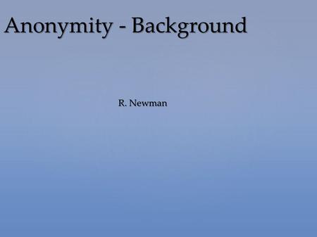 R. Newman Anonymity - Background. Defining anonymity Defining anonymity Need for anonymity Need for anonymity Defining privacy Defining privacy Threats.