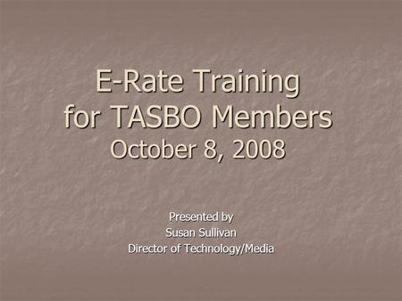 E-Rate Training for TASBO Members October 8, 2008 Presented by Susan Sullivan Director of Technology/Media.