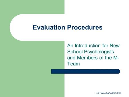 Ed Palmisano 06/2005 Evaluation Procedures An Introduction for New School Psychologists and Members of the M- Team.
