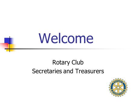 Welcome Rotary Club Secretaries and Treasurers. Introductions Name. How many years a Rotarian. Rotary Club you are from. How many members in your club.