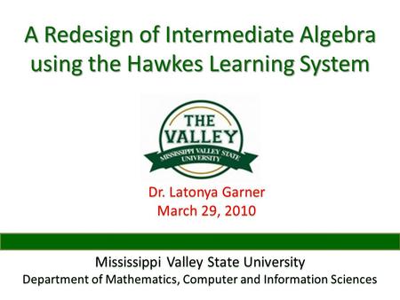 A Redesign of Intermediate Algebra using the Hawkes Learning System Dr. Latonya Garner March 29, 2010 Mississippi Valley State University Department of.