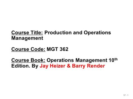 S7 - 1 Course Title: Production and Operations Management Course Code: MGT 362 Course Book: Operations Management 10 th Edition. By Jay Heizer & Barry.