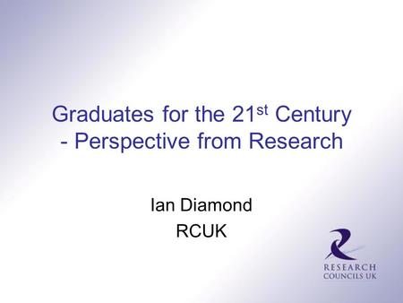 Graduates for the 21 st Century - Perspective from Research Ian Diamond RCUK.