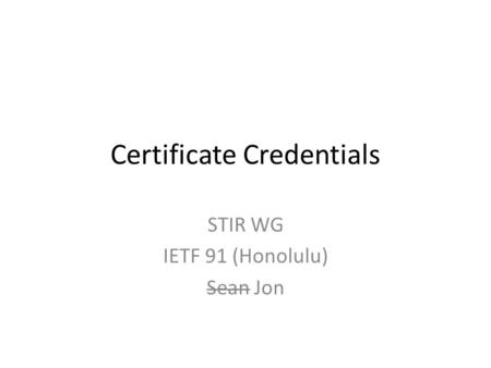 Certificate Credentials STIR WG IETF 91 (Honolulu) Sean Jon.