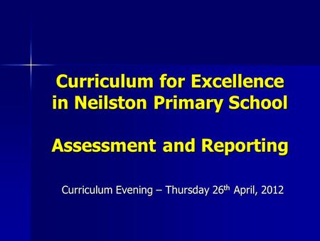 Curriculum for Excellence in Neilston Primary School Assessment and Reporting Curriculum Evening – Thursday 26 th April, 2012.