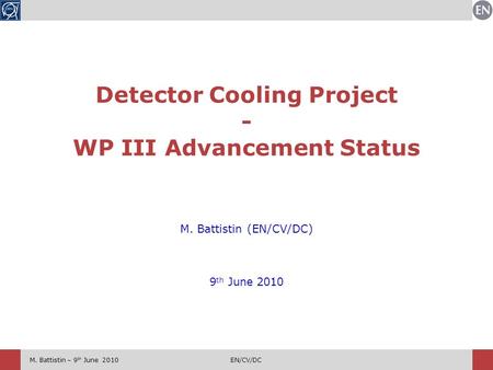 M. Battistin – 9 th June 2010EN/CV/DC M. Battistin (EN/CV/DC) 9 th June 2010 Detector Cooling Project - WP III Advancement Status.