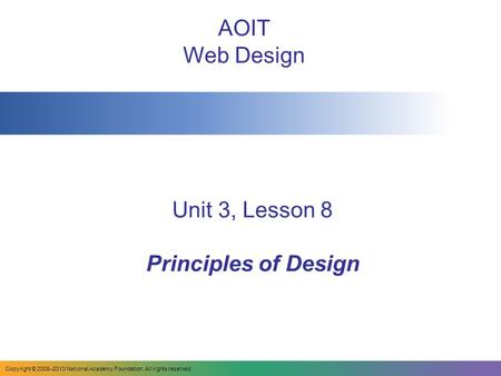 Unit 3, Lesson 8 Principles of Design AOIT Web Design Copyright © 2008–2013 National Academy Foundation. All rights reserved.