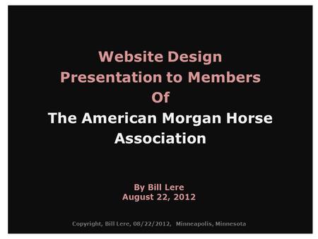 Website Design Presentation to Members Of The American Morgan Horse Association By Bill Lere August 22, 2012 Copyright, Bill Lere, 08/22/2012, Minneapolis,