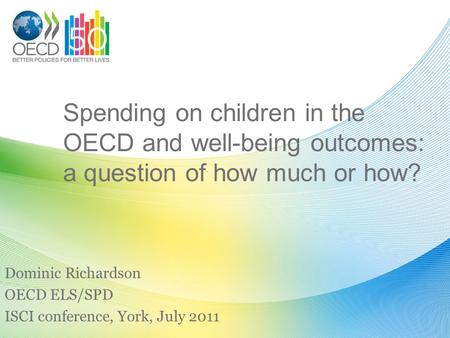 Spending on children in the OECD and well-being outcomes: a question of how much or how? Dominic Richardson OECD ELS/SPD ISCI conference, York, July 2011.