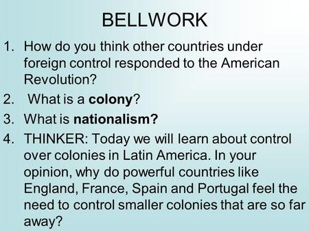 BELLWORK 1.How do you think other countries under foreign control responded to the American Revolution? 2. What is a colony? 3.What is nationalism? 4.THINKER: