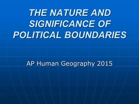 THE NATURE AND SIGNIFICANCE OF POLITICAL BOUNDARIES AP Human Geography 2015.