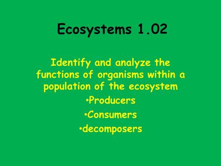 Ecosystems 1.02 Identify and analyze the functions of organisms within a population of the ecosystem Producers Consumers decomposers.