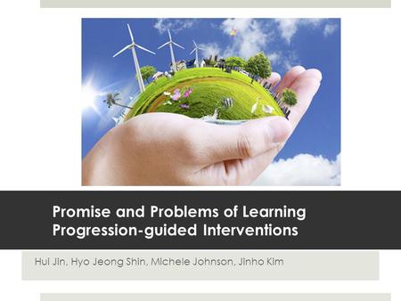 Promise and Problems of Learning Progression-guided Interventions Hui Jin, Hyo Jeong Shin, Michele Johnson, Jinho Kim.