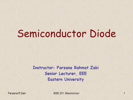 Farzana R ZakiEEE 231: Electronics I1 Semiconductor Diode Instructor: Farzana Rahmat Zaki Senior Lecturer, EEE Eastern University.