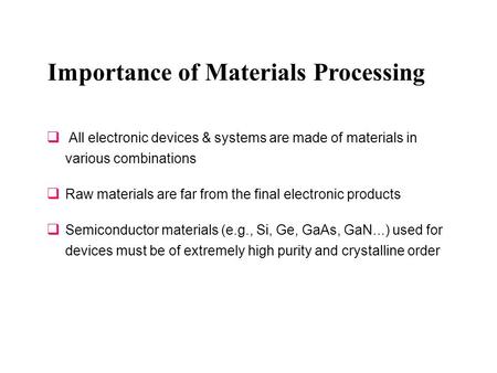 Importance of Materials Processing  All electronic devices & systems are made of materials in various combinations  Raw materials are far from the final.
