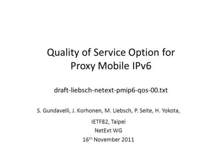 Quality of Service Option for Proxy Mobile IPv6 draft-liebsch-netext-pmip6-qos-00.txt S. Gundavelli, J. Korhonen, M. Liebsch, P. Seite, H. Yokota, IETF82,