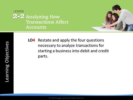 Learning Objectives © 2014 Cengage Learning. All Rights Reserved. LO4 Restate and apply the four questions necessary to analyze transactions for starting.