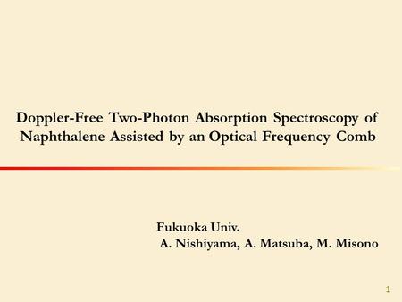 Fukuoka Univ. A. Nishiyama, A. Matsuba, M. Misono Doppler-Free Two-Photon Absorption Spectroscopy of Naphthalene Assisted by an Optical Frequency Comb.