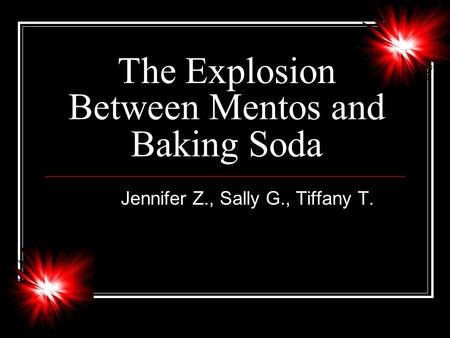 The Explosion Between Mentos and Baking Soda Jennifer Z., Sally G., Tiffany T.