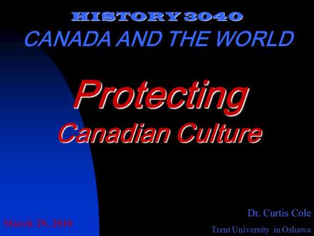 HISTORY 3040 CANADA AND THE WORLD Dr. Curtis Cole Trent University in Oshawa Protecting Canadian Culture March 29, 2010.