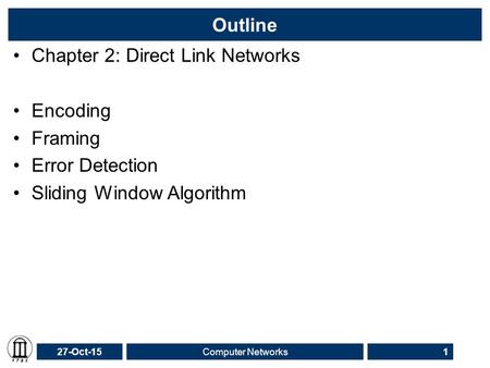 27-Oct-15Computer Networks1 Outline Chapter 2: Direct Link Networks Encoding Framing Error Detection Sliding Window Algorithm Point-to-Point Links.