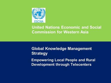 United Nations Economic and Social Commission for Western Asia Empowering Local People and Rural Development through Telecenters Global Knowledge Management.